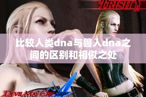 比较人类dna与兽人dna之间的区别和相似之处