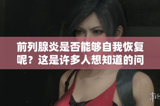 前列腺炎是否能够自我恢复呢？这是许多人想知道的问题。