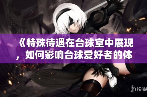 《特殊待遇在台球室中展现，如何影响台球爱好者的体验》