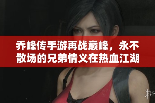乔峰传手游再战巅峰，永不散场的兄弟情义在热血江湖中延续
