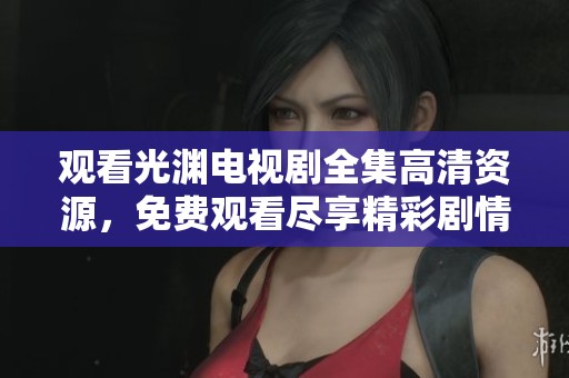 观看光渊电视剧全集高清资源，免费观看尽享精彩剧情体验