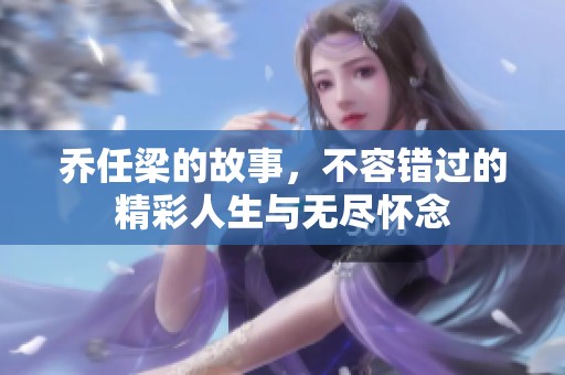 乔任梁的故事，不容错过的精彩人生与无尽怀念
