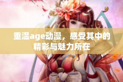 重温age动漫，感受其中的精彩与魅力所在