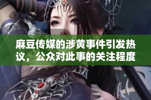 麻豆传媒的涉黄事件引发热议，公众对此事的关注程度不断上升。