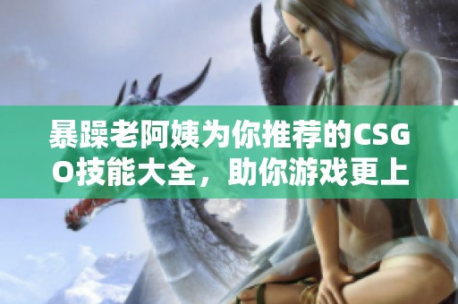 暴躁老阿姨为你推荐的CSGO技能大全，助你游戏更上层楼