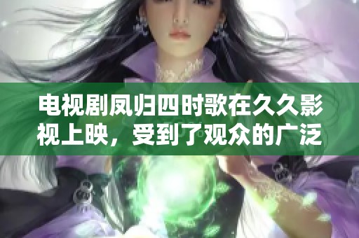 电视剧凤归四时歌在**影视上映，受到了观众的广泛关注与喜爱