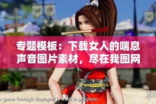 专题模板：下载女人的喘息声音图片素材，尽在我图网！