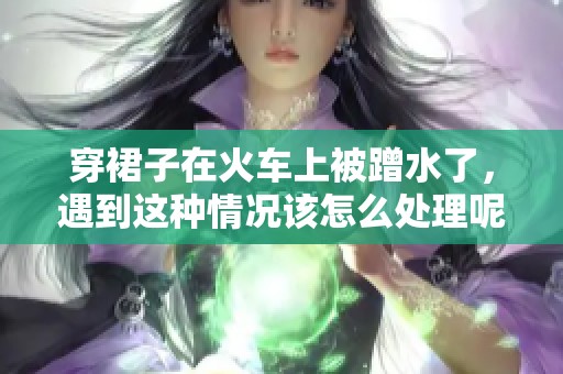 穿裙子在火车上被蹭水了，遇到这种情况该怎么处理呢