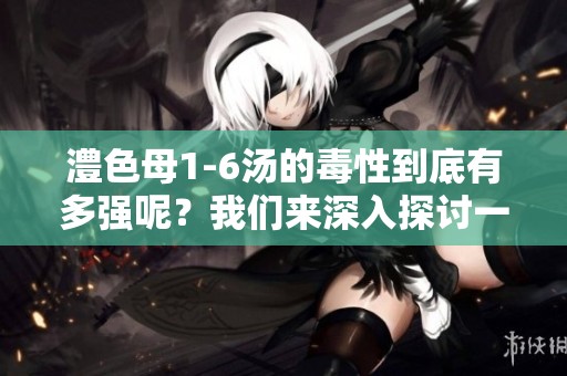 澧色母1-6汤的毒性到底有多强呢？我们来深入探讨一下这件事。