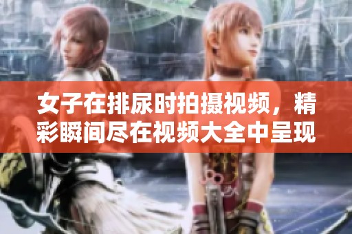 女子在排尿时拍摄视频，精彩瞬间尽在视频大全中呈现