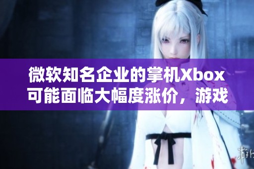 微软知名企业的掌机Xbox可能面临大幅度涨价，游戏渲染速度将有怎样的变化和影响