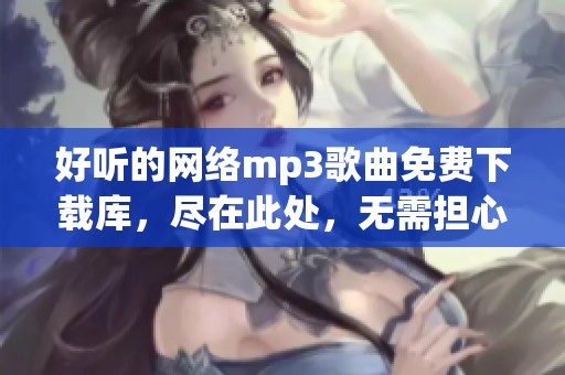 好听的网络mp3歌曲免费下载库，尽在此处，无需担心歌曲下载问题