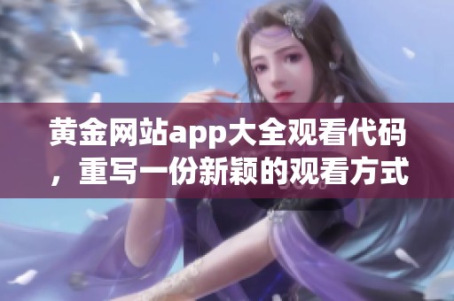 黄金网站app大全观看代码，重写一份新颖的观看方式分享给大家