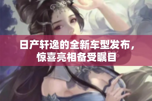 日产轩逸的全新车型发布，惊喜亮相备受瞩目
