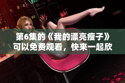 第6集的《我的漂亮瘦子》可以免费观看，快来一起欣赏这精彩作品吧