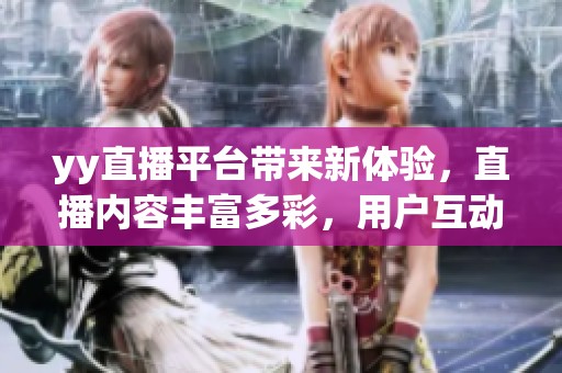 yy直播平台带来新体验，直播内容丰富多彩，用户互动乐趣无穷
