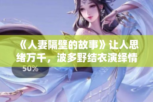 《人妻隔壁的故事》让人思绪万千，波多野结衣演绎情感深邃的秘密。