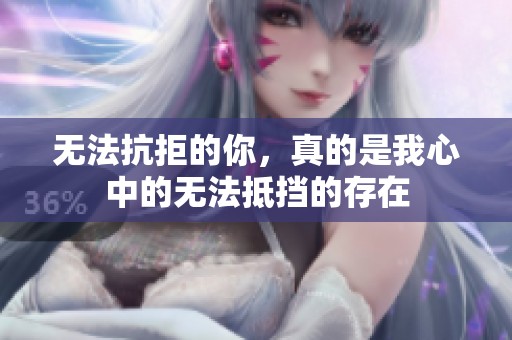 无法抗拒的你，真的是我心中的无法抵挡的存在