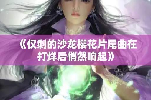 《仅剩的沙龙樱花片尾曲在打烊后悄然响起》