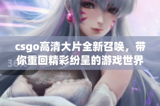 csgo高清大片全新召唤，带你重回精彩纷呈的游戏世界