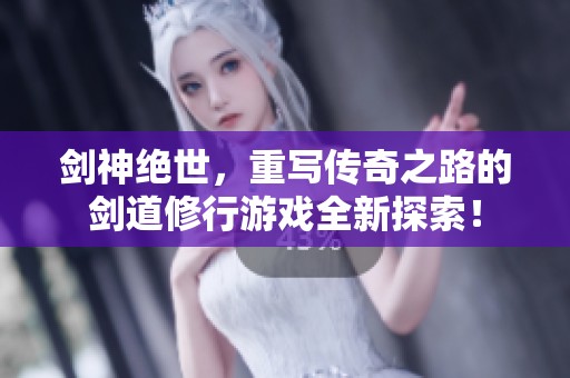 剑神绝世，重写传奇之路的剑道修行游戏全新探索！