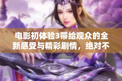 电影初体验3带给观众的全新感受与精彩剧情，绝对不能错过的视听盛宴