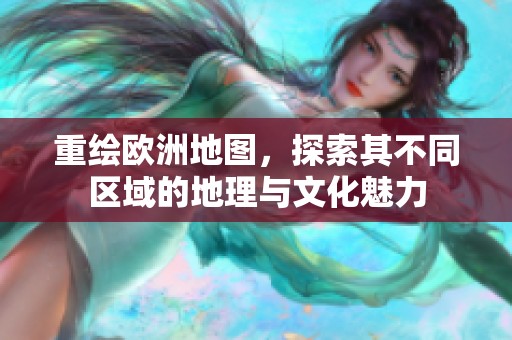 重绘欧洲地图，探索其不同区域的地理与文化魅力