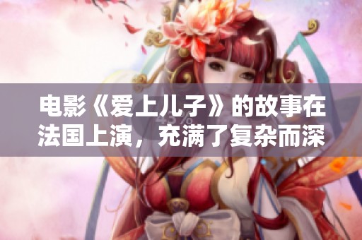 电影《爱上儿子》的故事在法国上演，充满了复杂而深刻的情感探索