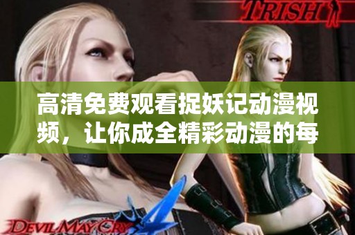 高清免费观看捉妖记动漫视频，让你成全精彩动漫的每一个瞬间！
