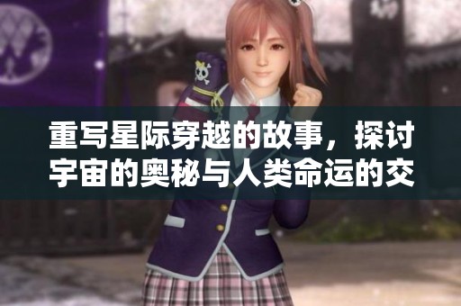 重写星际穿越的故事，探讨宇宙的奥秘与人类命运的交织