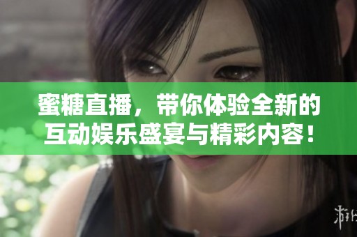蜜糖直播，带你体验全新的互动娱乐盛宴与精彩内容！