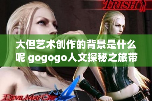 大但艺术创作的背景是什么呢 gogogo人文探秘之旅带你一起走进