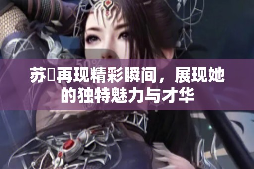苏玥再现精彩瞬间，展现她的独特魅力与才华