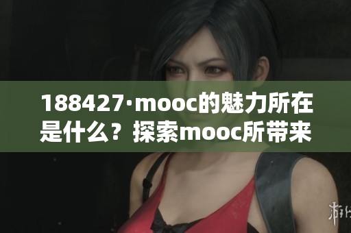 188427·mooc的魅力所在是什么？探索mooc所带来的学习新机遇！