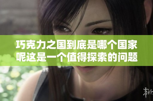 巧克力之国到底是哪个国家呢这是一个值得探索的问题