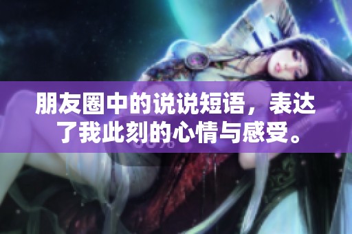 朋友圈中的说说短语，表达了我此刻的心情与感受。