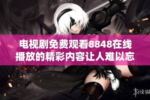 电视剧免费观看8848在线播放的精彩内容让人难以忘怀