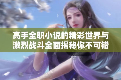 高手全职小说的精彩世界与激烈战斗全面揭秘你不可错过的故事情节