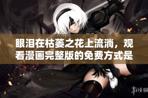 眼泪在枯萎之花上流淌，观看漫画完整版的免费方式是什么