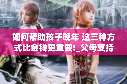 如何帮助孩子晚年 这三种方式比金钱更重要!_父母支持给与。