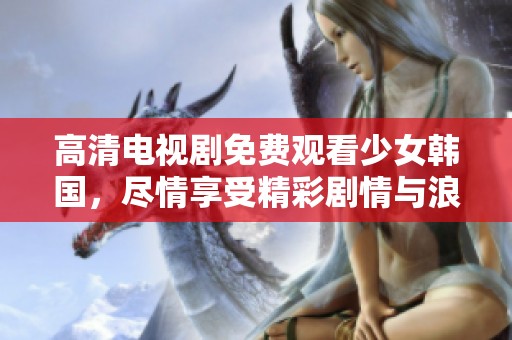 高清电视剧免费观看少女韩国，尽情享受精彩剧情与浪漫故事！