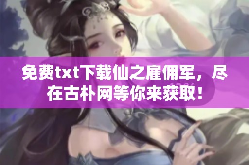 免费txt下载仙之雇佣军，尽在古朴网等你来获取！