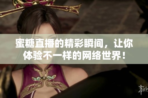 蜜糖直播的精彩瞬间，让你体验不一样的网络世界！
