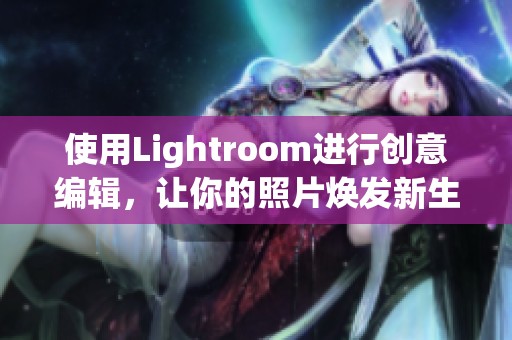 使用Lightroom进行创意编辑，让你的照片焕发新生的魅力与光彩
