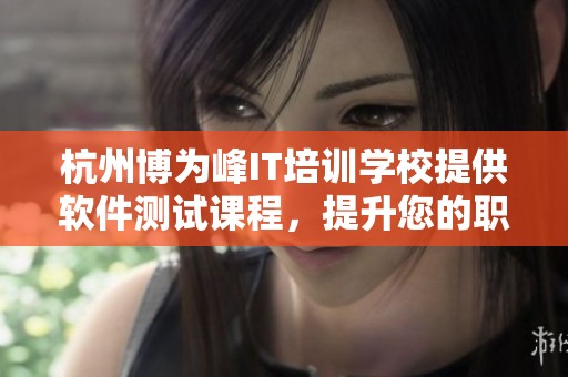 杭州博为峰IT培训学校提供软件测试课程，提升您的职业技能和竞争力