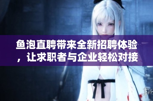 鱼泡直聘带来全新招聘体验，让求职者与企业轻松对接