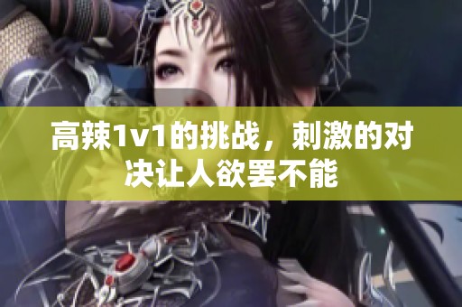 高辣1v1的挑战，刺激的对决让人欲罢不能