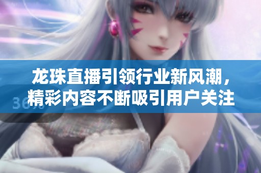 龙珠直播引领行业新风潮，精彩内容不断吸引用户关注与参与