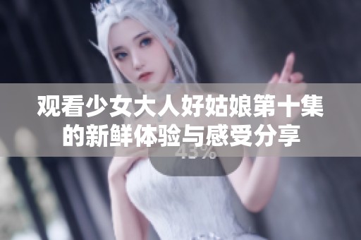 观看少女大人好姑娘第十集的新鲜体验与感受分享