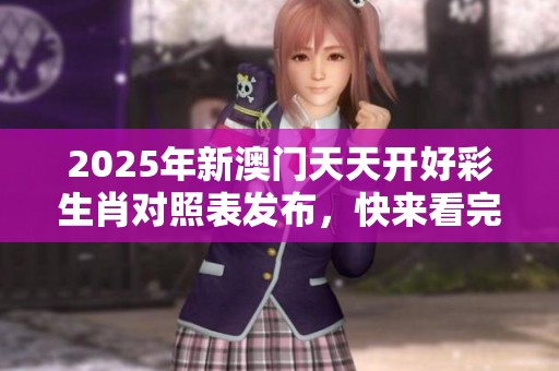 2025年新**天天开好彩生肖对照表发布，快来看完整内容详情解析！
